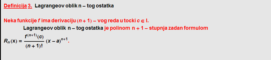 Definicija   3.    Lagrangeov   oblik   n - tog ostatka  Neka funkcije f ima derivaciju (n + 1) - vog reda u tocki c ∈ I .  Lagrangeov   oblik &nbsp;&nbsp; n - tog   ostatka je polinom &nbsp;&nbsp; n + 1 - stupnja zadan formulom R _ n (x) = f^(n + 1)(c)/(n + 1) ! (x - a)^(n + 1) .  