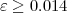 ε ≥ 0.014
