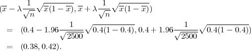 (x-- λ√1-∘x--(1---x),x-+ λ√1-∘x--(1---x))
        n                  n
                  1   ∘ -----------            1  ∘  -----------
  =  (0.4-  1.96√------  0.4(1 - 0.4),0.4+ 1.96√------  0.4(1 - 0.4))
                 2500                         2500
  =  (0.38,0.42).
